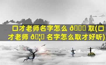 口才老师名字怎么 🐅 取(口才老师 🦊 名字怎么取才好听)
